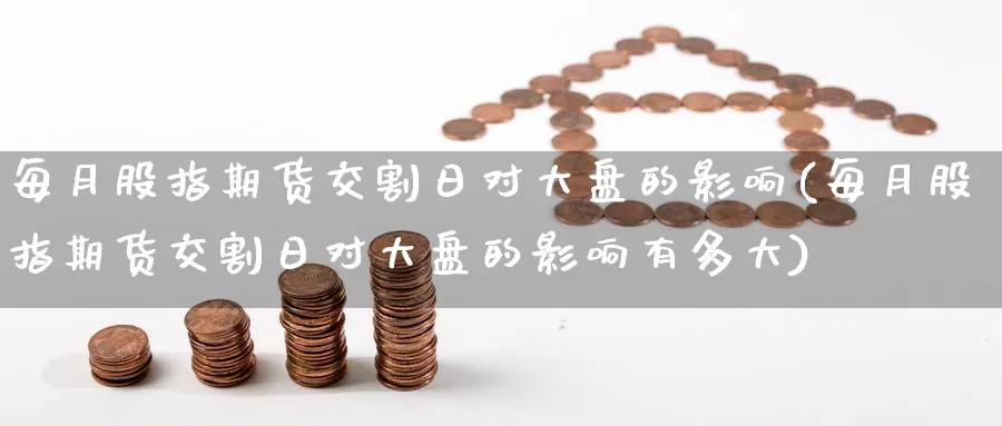 每月股指期货交割日对大盘的影响(每月股指期货交割日对大盘的影响有多大)_https://www.baokan.net_恒指期货_第1张