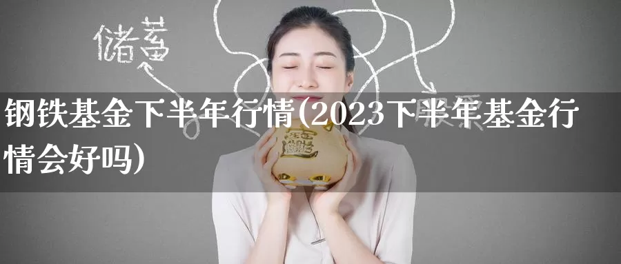钢铁基金下半年行情(2023下半年基金行情会好吗)_https://www.baokan.net_期货交易_第1张