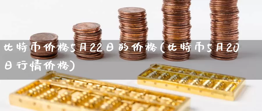 比特币价格5月22日的价格(比特币5月20日行情价格)_https://www.baokan.net_币圈行情_第1张