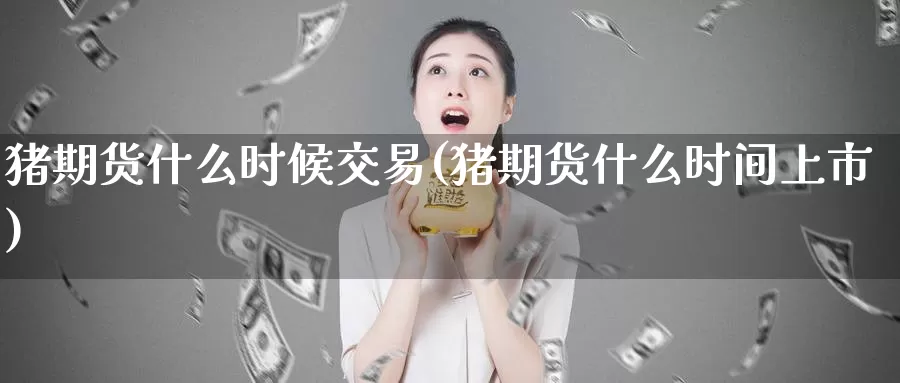 猪期货什么时候交易(猪期货什么时间上市)_纳指期货_第1张_宝勘金融网 猪期货什么时候交易(猪期货什么时间上市)_https://www.baokan.net_纳指期货_第1张