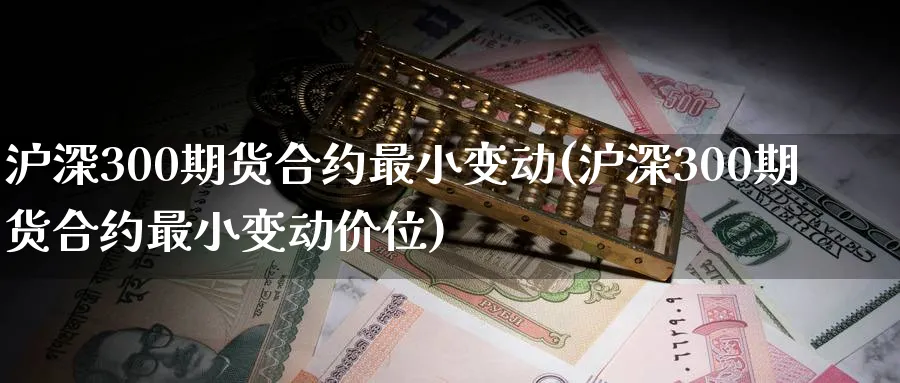 沪深300期货合约最小变动(沪深300期货合约最小变动价位)_https://www.baokan.net_原油期货_第1张