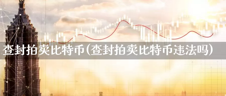 查封拍卖比特币(查封拍卖比特币违法吗)_https://www.baokan.net_币圈行情_第1张