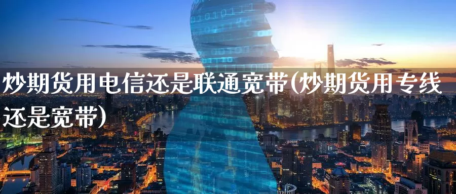炒期货用电信还是联通宽带(炒期货用专线还是宽带)_https://www.baokan.net_期货喊单_第1张