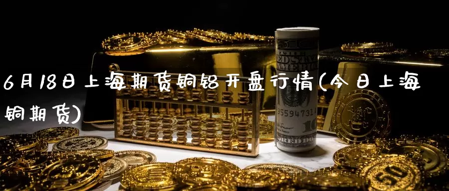 6月18日上海期货铜铝开盘行情(今日上海铜期货)_期货分析_第1张_宝勘金融网 6月18日上海期货铜铝开盘行情(今日上海铜期货)_https://www.baokan.net_期货分析_第1张