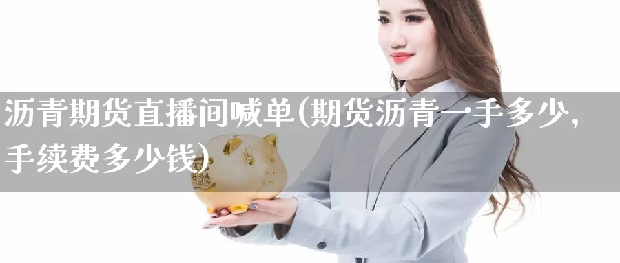 沥青期货直播间喊单(期货沥青一手多少,手续费多少钱)_https://www.baokan.net_期货分析_第1张