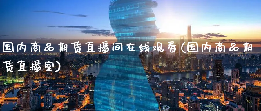 国内商品期货直播间在线观看(国内商品期货直播室)_https://www.baokan.net_期货行情_第1张