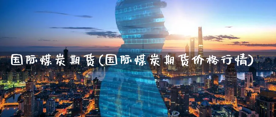 国际煤炭期货(国际煤炭期货价格行情)_https://www.baokan.net_期货平台_第1张