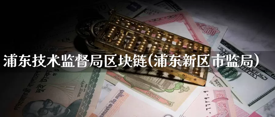 浦东技术监督局区块链(浦东新区市监局)_https://www.baokan.net_币圈行情_第1张