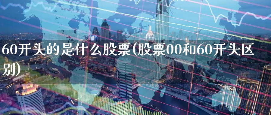 60开头的是什么股票(股票00和60开头区别)_期货培训_第1张_宝勘金融网 60开头的是什么股票(股票00和60开头区别)_https://www.baokan.net_期货培训_第1张