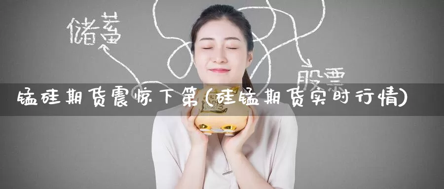 锰硅期货震惊下第(硅锰期货实时行情)_国际期货_第1张_宝勘金融网 锰硅期货震惊下第(硅锰期货实时行情)_https://www.baokan.net_国际期货_第1张