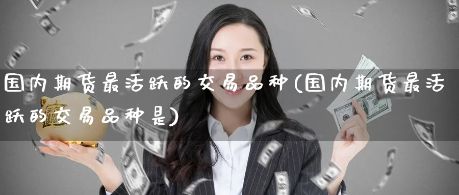 国内期货最活跃的交易品种(国内期货最活跃的交易品种是)_https://www.baokan.net_股指期货_第1张