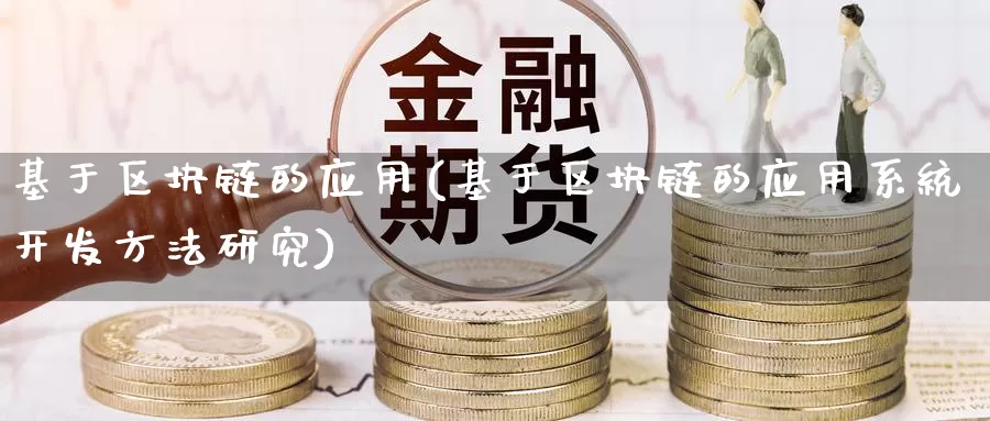 基于区块链的应用(基于区块链的应用系统开发方法研究)_https://www.baokan.net_币圈行情_第1张