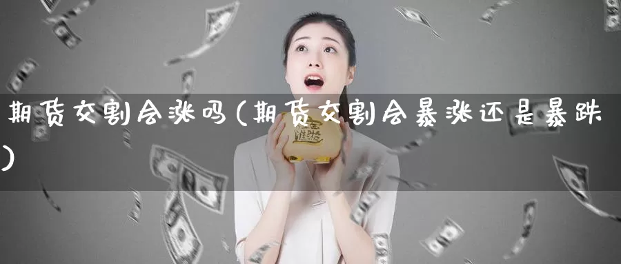 期货交割会涨吗(期货交割会暴涨还是暴跌)_https://www.baokan.net_期货交易_第1张