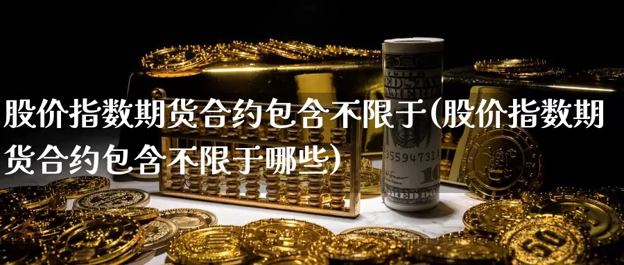 股价指数期货合约包含不限于(股价指数期货合约包含不限于哪些)_期货开户_第1张_宝勘金融网 股价指数期货合约包含不限于(股价指数期货合约包含不限于哪些)_https://www.baokan.net_期货开户_第1张