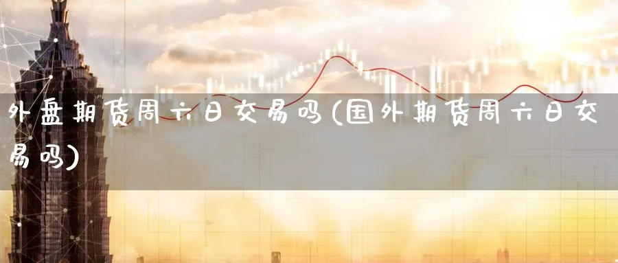 外盘期货周六日交易吗(国外期货周六日交易吗)_https://www.baokan.net_期货喊单_第1张