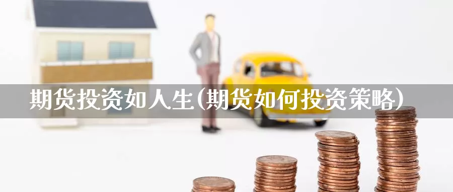 期货投资如人生(期货如何投资策略)_https://www.baokan.net_期货软件_第1张