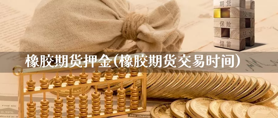 橡胶期货押金(橡胶期货交易时间)_https://www.baokan.net_期货软件_第1张