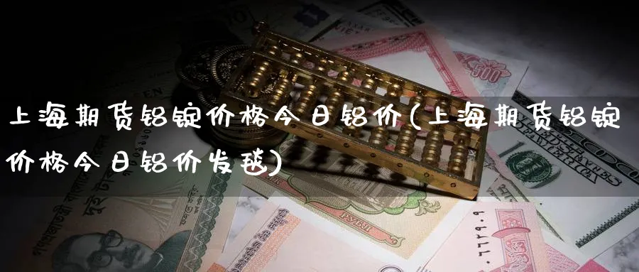 上海期货铝锭价格今日铝价(上海期货铝锭价格今日铝价发毯)_https://www.baokan.net_期货行情_第1张