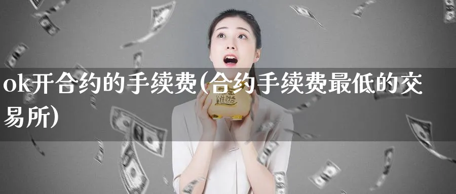 ok开合约的手续费(合约手续费最低的交易所)_https://www.baokan.net_币圈行情_第1张