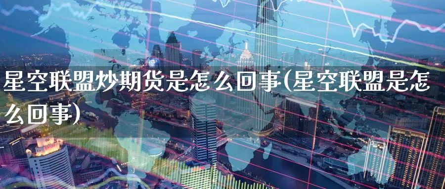 星空联盟炒期货是怎么回事(星空联盟是怎么回事)_https://www.baokan.net_期货品种_第1张