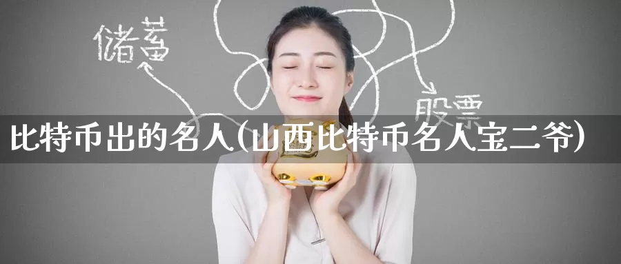 比特币出的名人(山西比特币名人宝二爷)_https://www.baokan.net_币圈行情_第1张