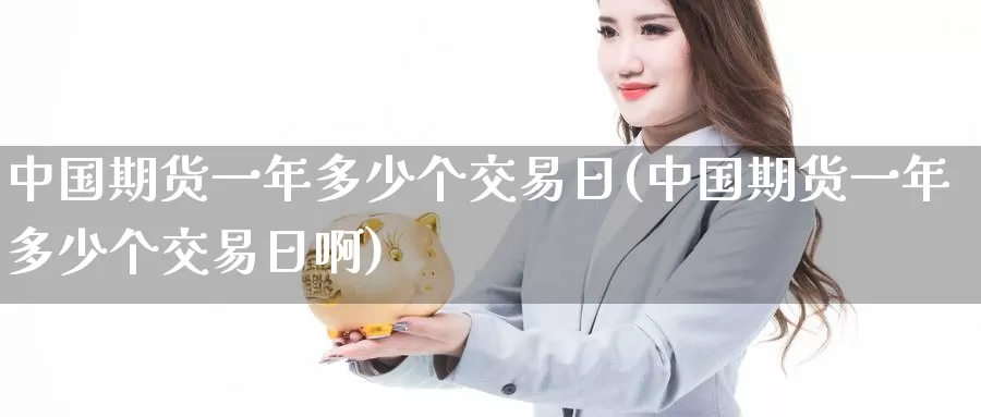 中国期货一年多少个交易日(中国期货一年多少个交易日啊)_https://www.baokan.net_内盘期货_第1张