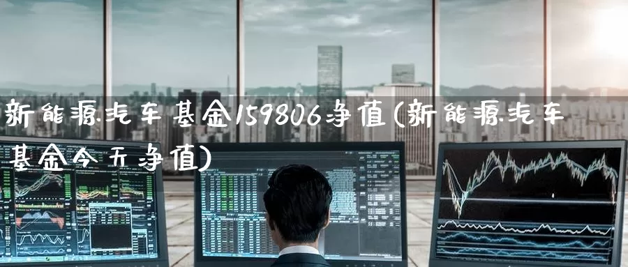 新能源汽车基金159806净值(新能源汽车基金今天净值)_https://www.baokan.net_股指期货_第1张