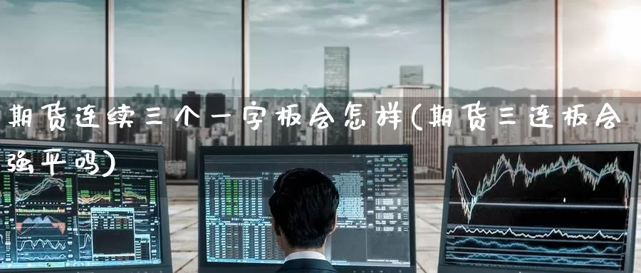 期货连续三个一字板会怎样(期货三连板会强平吗)_https://www.baokan.net_期货开户_第1张