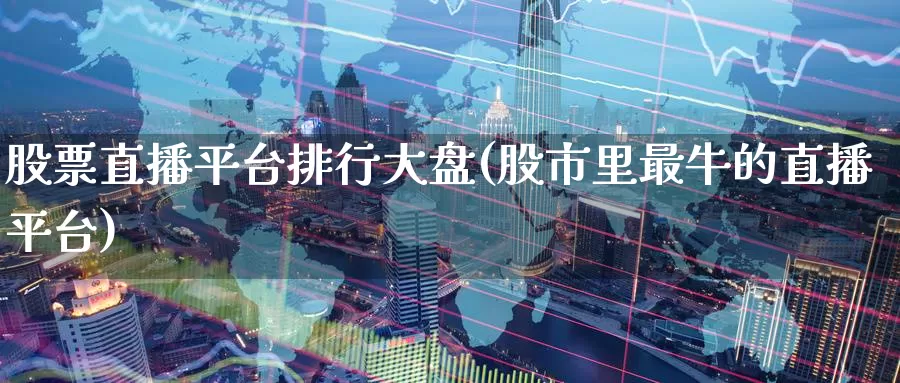 股票直播平台排行大盘(股市里最牛的直播平台)_https://www.baokan.net_股指期货_第1张