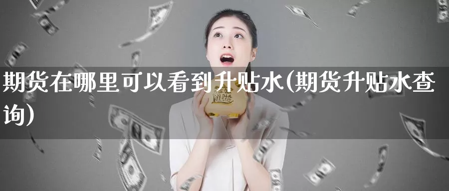 期货在哪里可以看到升贴水(期货升贴水查询)_https://www.baokan.net_黄金期货_第1张