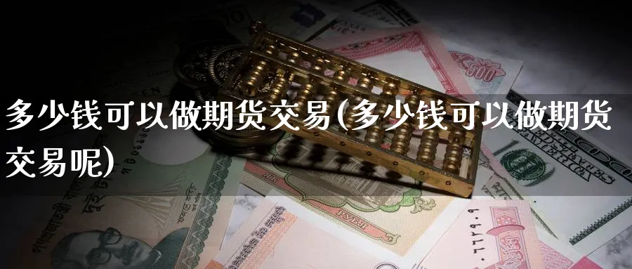多少钱可以做期货交易(多少钱可以做期货交易呢)_https://www.baokan.net_期货培训_第1张