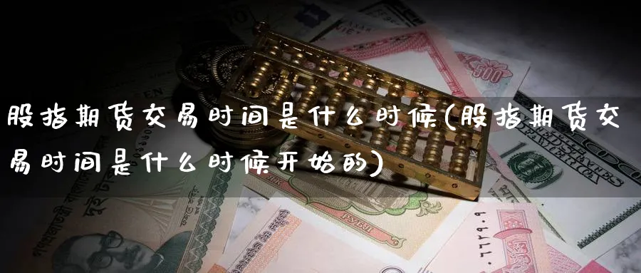 股指期货交易时间是什么时候(股指期货交易时间是什么时候开始的)_https://www.baokan.net_期货公司_第1张