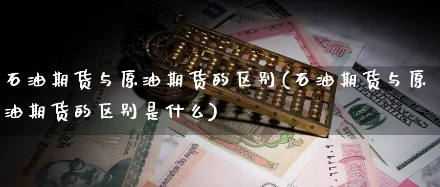石油期货与原油期货的区别(石油期货与原油期货的区别是什么)_https://www.baokan.net_期货喊单_第1张