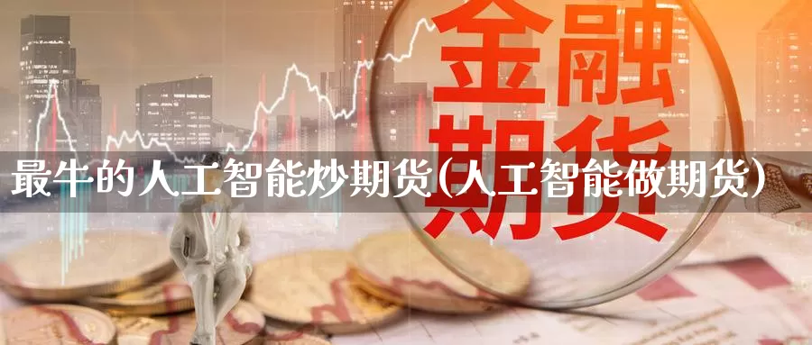 最牛的人工智能炒期货(人工智能做期货)_期货平台_第1张_宝勘金融网 最牛的人工智能炒期货(人工智能做期货)_https://www.baokan.net_期货平台_第1张