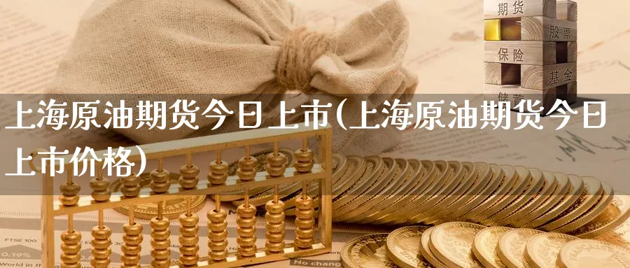 上海原油期货今日上市(上海原油期货今日上市价格)_https://www.baokan.net_期货行情_第1张