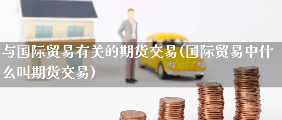 与国际贸易有关的期货交易(国际贸易中什么叫期货交易)_期货公司_第1张_宝勘金融网 与国际贸易有关的期货交易(国际贸易中什么叫期货交易)_https://www.baokan.net_期货公司_第1张