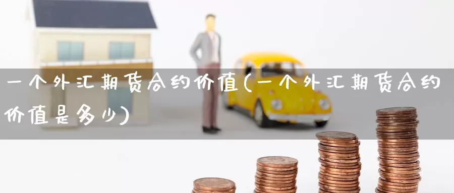 一个外汇期货合约价值(一个外汇期货合约价值是多少)_期货行情_第1张_宝勘金融网 一个外汇期货合约价值(一个外汇期货合约价值是多少)_https://www.baokan.net_期货行情_第1张