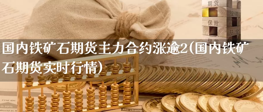 国内铁矿石期货主力合约涨逾2(国内铁矿石期货实时行情)_https://www.baokan.net_期货百科_第1张
