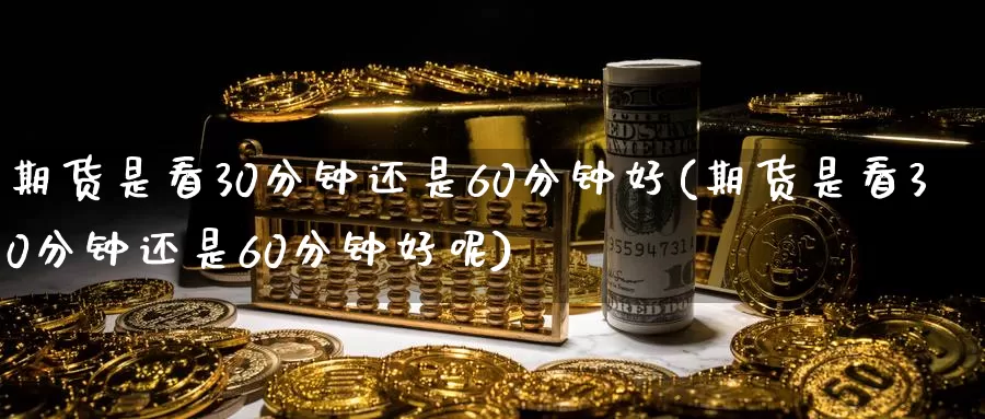 期货是看30分钟还是60分钟好(期货是看30分钟还是60分钟好呢)_期货技术_第1张_宝勘金融网 期货是看30分钟还是60分钟好(期货是看30分钟还是60分钟好呢)_https://www.baokan.net_期货技术_第1张
