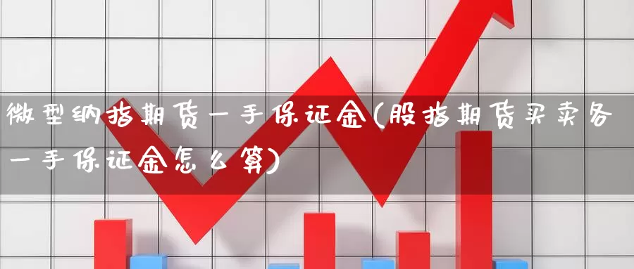 微型纳指期货一手保证金(股指期货买卖各一手保证金怎么算)_https://www.baokan.net_币圈行情_第1张