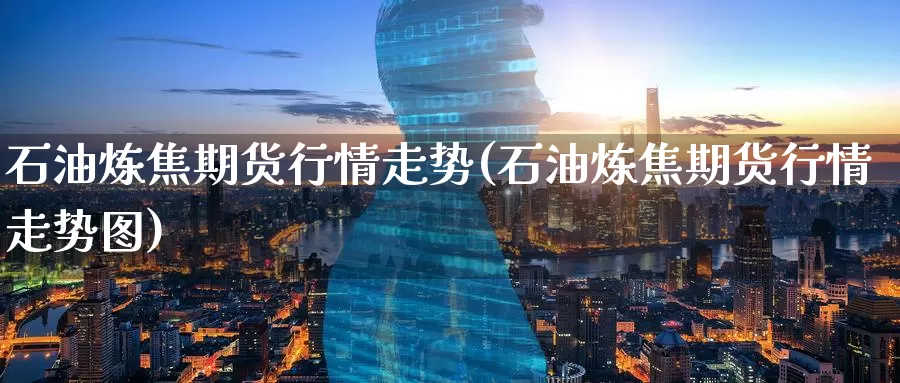 石油炼焦期货行情走势(石油炼焦期货行情走势图)_https://www.baokan.net_期货喊单_第1张