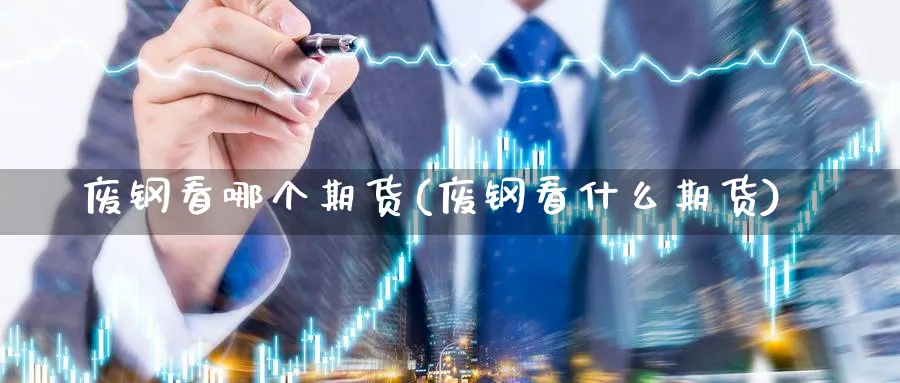 废钢看哪个期货(废钢看什么期货)_https://www.baokan.net_期货公司_第1张