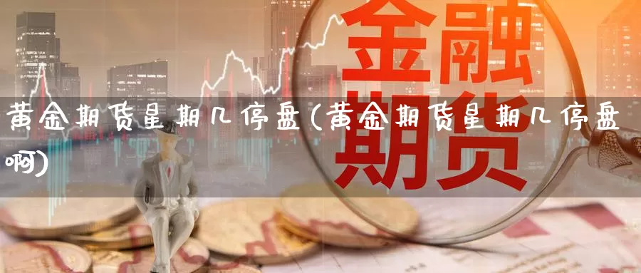 黄金期货星期几停盘(黄金期货星期几停盘啊)_https://www.baokan.net_期货百科_第1张