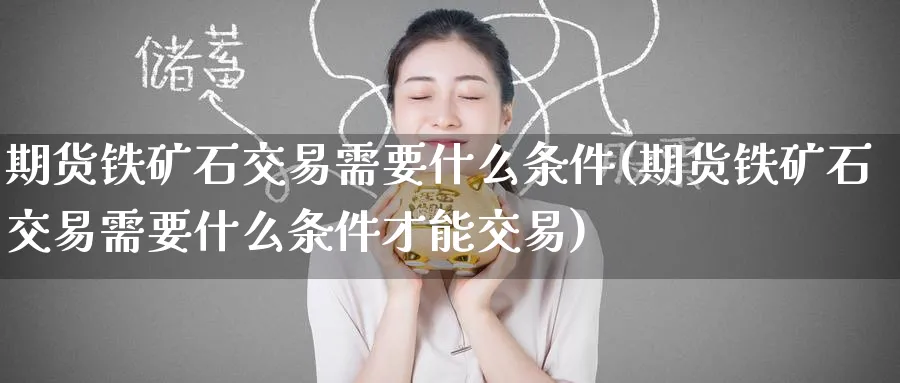 期货铁矿石交易需要什么条件(期货铁矿石交易需要什么条件才能交易)_https://www.baokan.net_期货公司_第1张