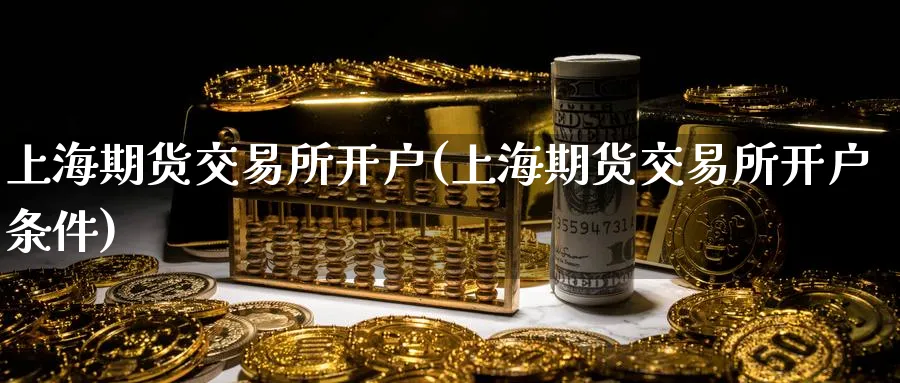 上海期货交易所开户(上海期货交易所开户条件)_https://www.baokan.net_期货行情_第1张
