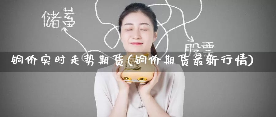 铜价实时走势期货(铜价期货最新行情)_https://www.baokan.net_恒生指数_第1张