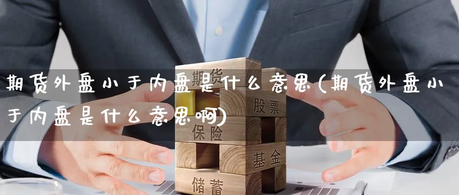 期货外盘小于内盘是什么意思(期货外盘小于内盘是什么意思啊)_https://www.baokan.net_期货开户_第1张