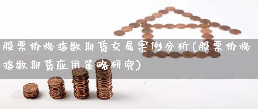 股票价格指数期货交易案例分析(股票价格指数期货应用策略研究)_https://www.baokan.net_期货分析_第1张