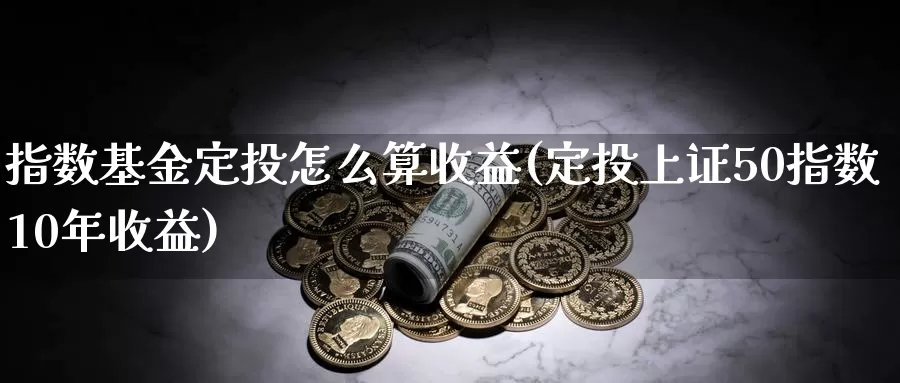 指数基金定投怎么算收益(定投上证50指数10年收益)_https://www.baokan.net_期货软件_第1张