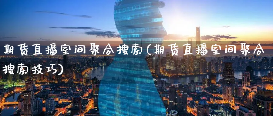 期货直播室间聚合搜索(期货直播室间聚合搜索技巧)_https://www.baokan.net_黄金期货_第1张